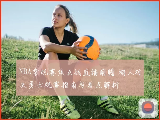 NBA常规赛焦点战直播前瞻 湖人对决勇士观赛指南与看点解析