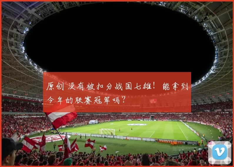 原创 没有被扣分战国七雄!能拿到今年的联赛冠军吗?