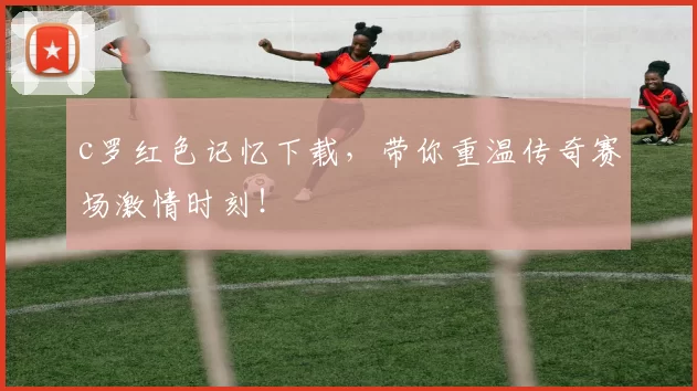 c罗红色记忆下载，带你重温传奇赛场激情时刻！