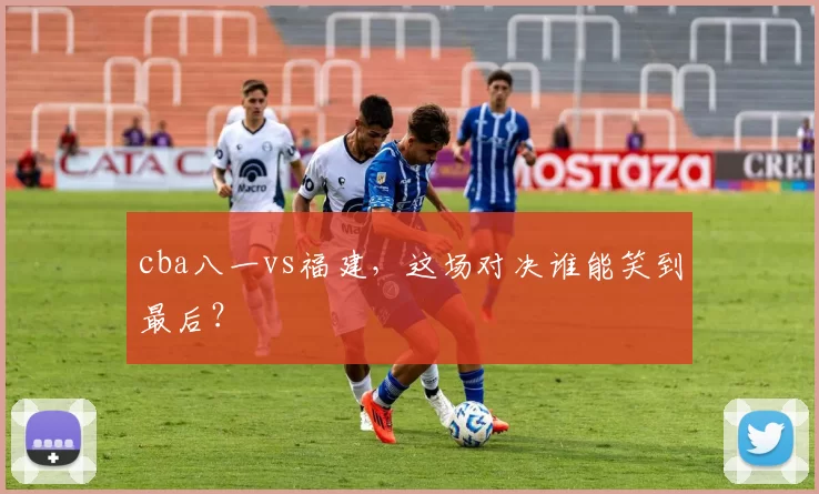 cba八一vs福建,这场对决谁能笑到最后?