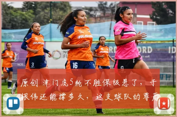 原创 津门虎5轮不胜保级悬了，于根伟还能撑多久，这支球队的尊严还剩几分？