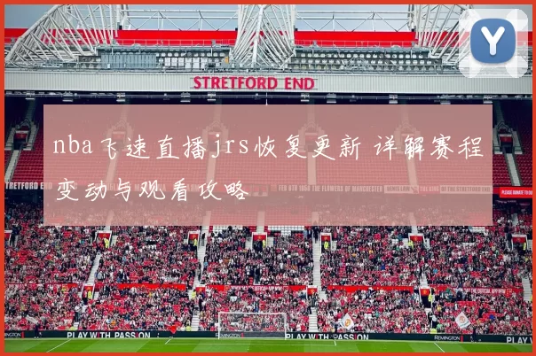 nba飞速直播jrs恢复更新 详解赛程变动与观看攻略
