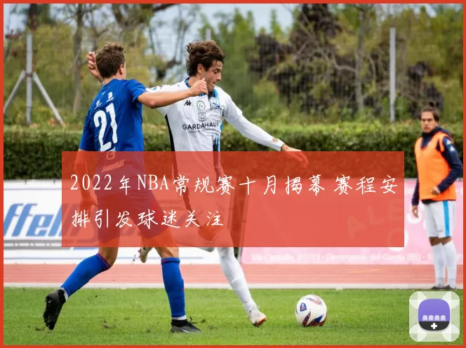 2022年NBA常规赛十月揭幕 赛程安排引发球迷关注