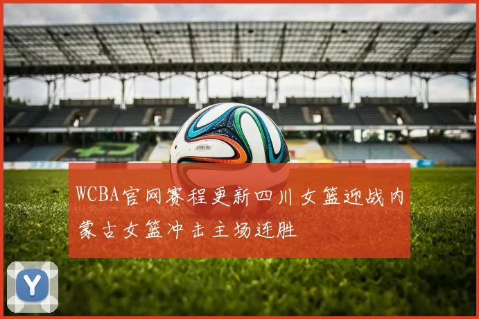 WCBA官网赛程更新四川女篮迎战内蒙古女篮冲击主场连胜