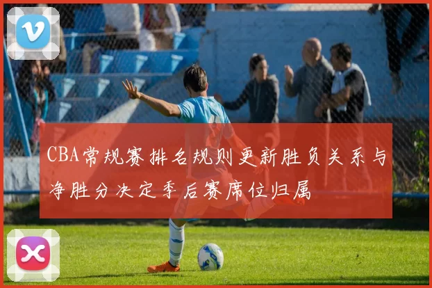 CBA常规赛排名规则更新胜负关系与净胜分决定季后赛席位归属
