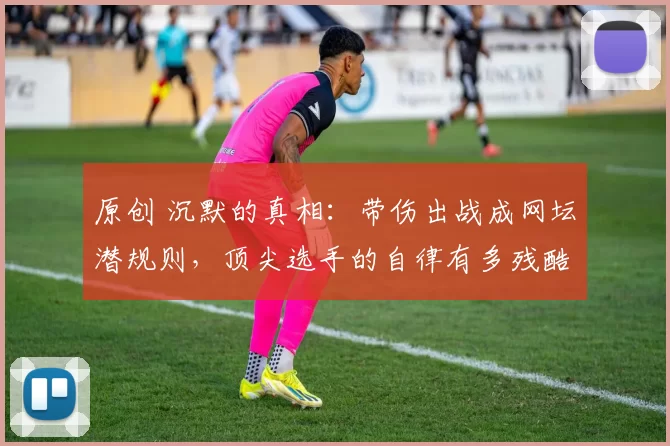 原创 沉默的真相：带伤出战成网坛潜规则，顶尖选手的自律有多残酷？