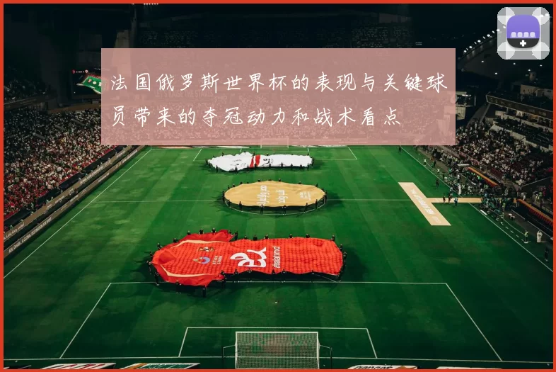 法国俄罗斯世界杯的表现与关键球员带来的夺冠动力和战术看点