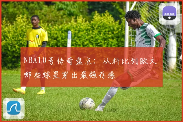 NBA10号传奇盘点:从科比到欧文 哪些球星穿出最强存感