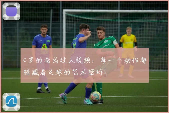 c罗的花式过人视频，每一个动作都暗藏着足球的艺术密码！