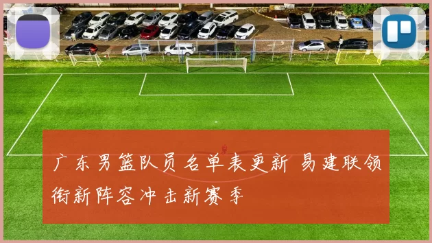 广东男篮队员名单表更新 易建联领衔新阵容冲击新赛季