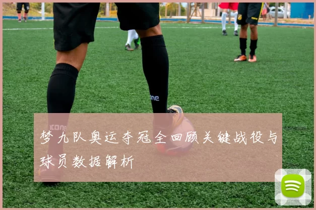 梦九队奥运夺冠全回顾关键战役与球员数据解析