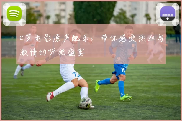 c罗电影原声配乐，带你感受热血与激情的听觉盛宴