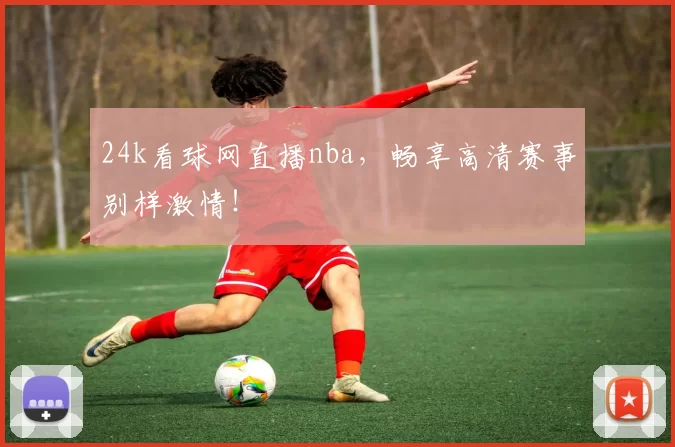 24k看球网直播nba,畅享高清赛事别样激情!