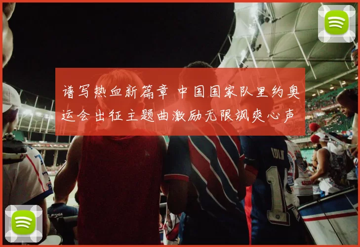 谱写热血新篇章 中国国家队里约奥运会出征主题曲激励无限飒爽心声