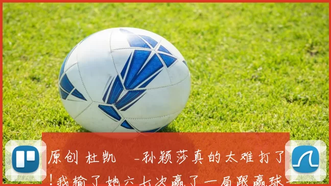 原创 杜凯琹_孙颖莎真的太难打了!我输了她六七次赢了一局跟赢球一样开心