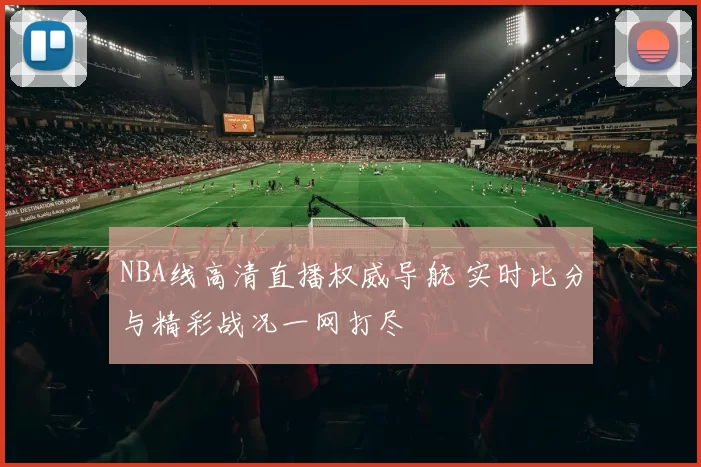 NBA线高清直播权威导航 实时比分与精彩战况一网打尽