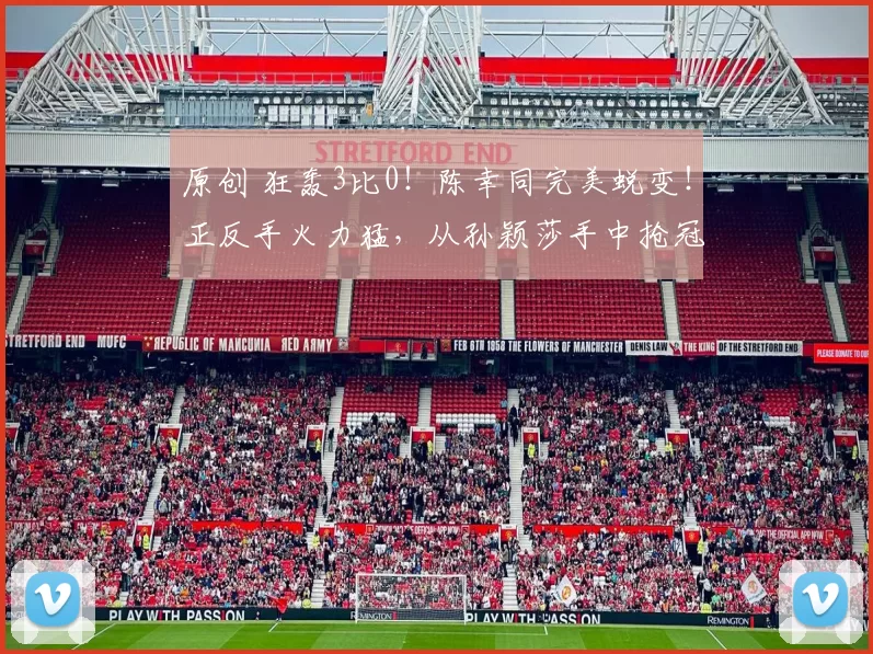 原创 狂轰3比0！陈幸同完美蜕变！正反手火力猛，从孙颖莎手中抢冠军？