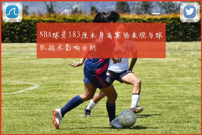 NBA球员183厘米身高赛场表现与球队战术影响分析