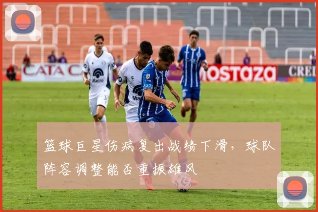 篮球巨星伤病复出战绩下滑,球队阵容调整能否重振雄风