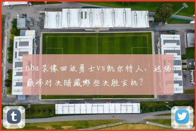nba录像回放勇士vs凯尔特人，这场巅峰对决暗藏哪些决胜玄机？