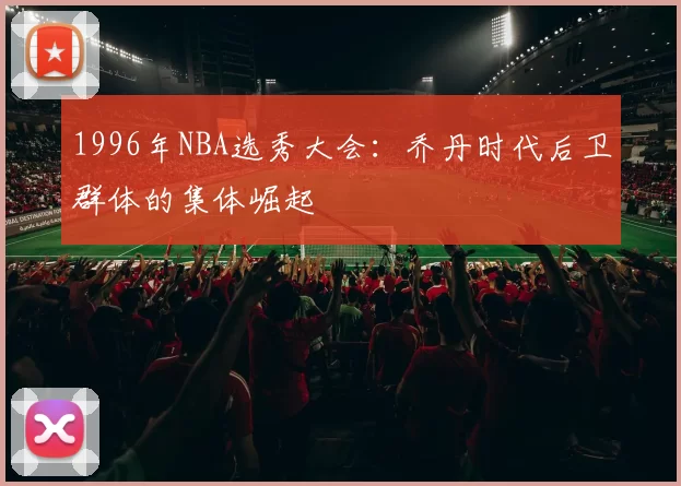 1996年NBA选秀大会:乔丹时代后卫群体的集体崛起