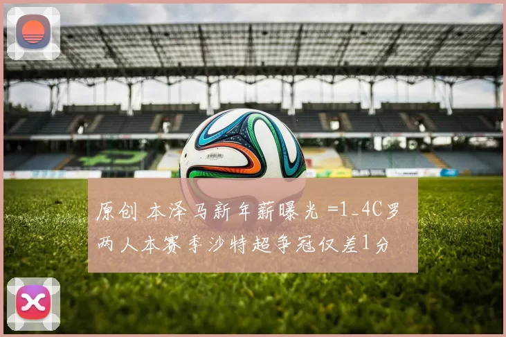 原创 本泽马新年薪曝光 =1_4C罗 两人本赛季沙特超争冠仅差1分