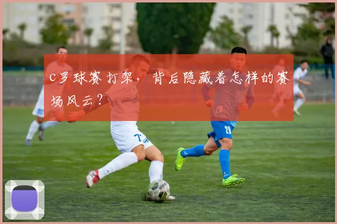 c罗球赛打架，背后隐藏着怎样的赛场风云？