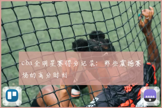 cba全明星赛得分记录：那些震撼赛场的高分时刻