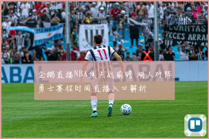 企鹅直播NBA焦点战前瞻 湖人对阵勇士赛程时间直播入口解析