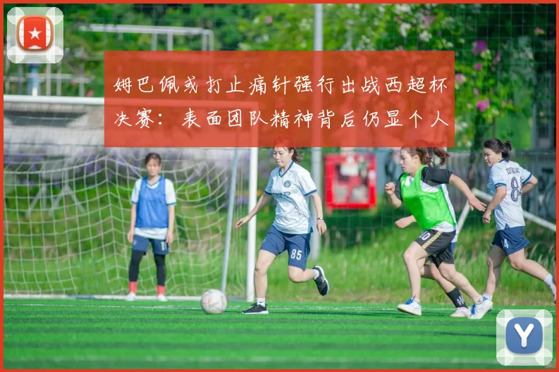 姆巴佩或打止痛针强行出战西超杯决赛：表面团队精神背后仍显个人主义_皇马_欧冠_马德里竞技