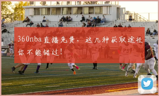 360nba直播免费，这几种获取途径你不能错过！