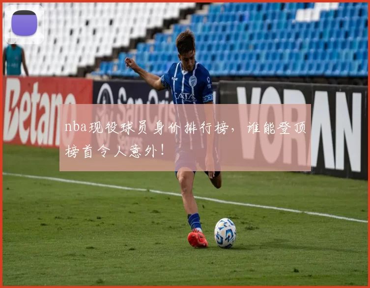 nba现役球员身价排行榜，谁能登顶榜首令人意外！