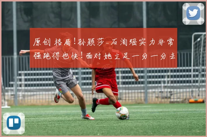 原创 格局!孙颖莎_石洵瑶实力非常强跑得也快!面对她立足一分一分去拼