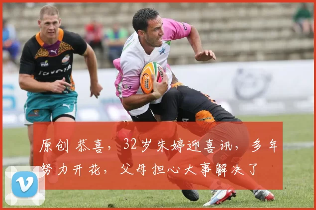 原创 恭喜，32岁朱婷迎喜讯，多年努力开花，父母担心大事解决了