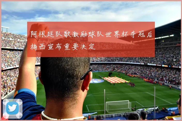 阿根廷队歌激励球队世界杯夺冠后梅西宣布重要决定