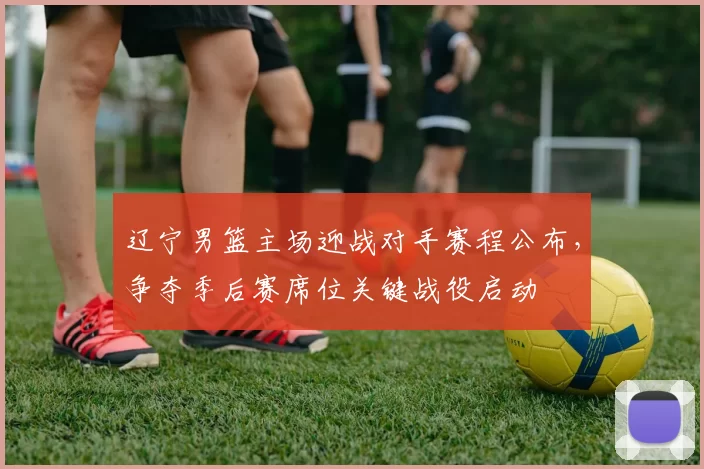 辽宁男篮主场迎战对手赛程公布，争夺季后赛席位关键战役启动