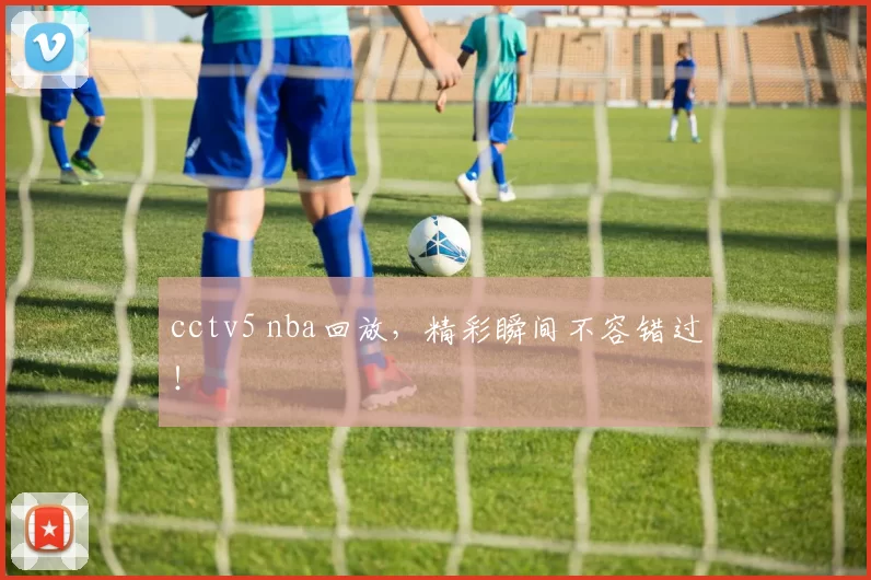 cctv5 nba回放，精彩瞬间不容错过！
