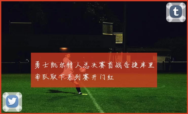 勇士凯尔特人总决赛首战告捷库里率队取下系列赛开门红