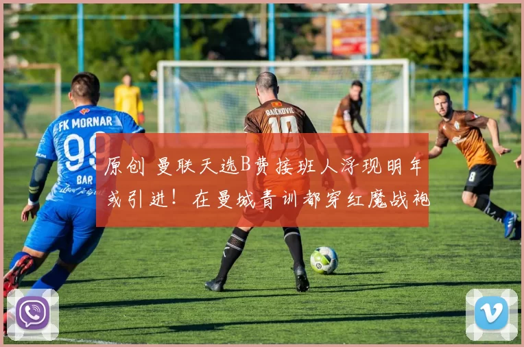 原创 曼联天选B费接班人浮现明年或引进!在曼城青训都穿红魔战袍,崇拜鲁尼