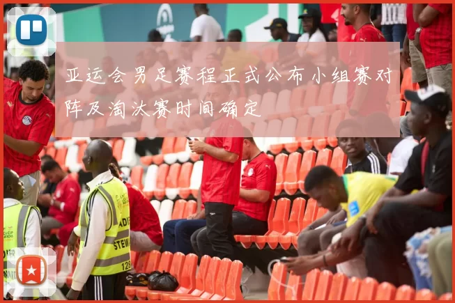 亚运会男足赛程正式公布小组赛对阵及淘汰赛时间确定