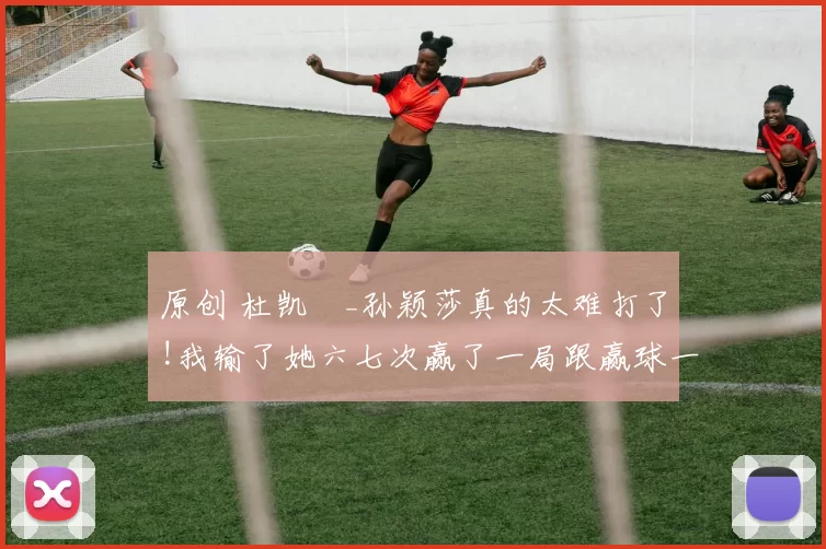 原创 杜凯琹_孙颖莎真的太难打了!我输了她六七次赢了一局跟赢球一样开心