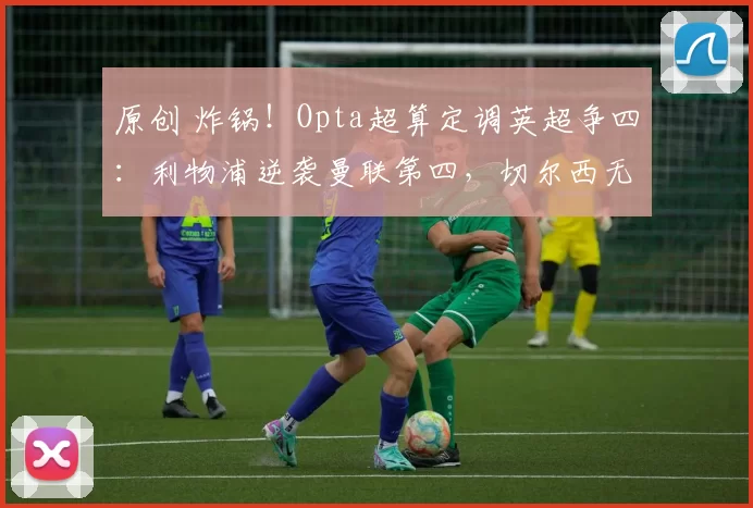 原创 炸锅！Opta超算定调英超争四：利物浦逆袭曼联第四，切尔西无缘欧冠