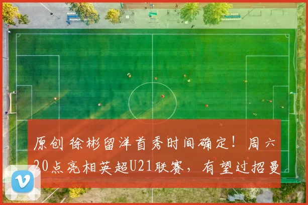 原创 徐彬留洋首秀时间确定！周六20点亮相英超U21联赛，有望过招曼城