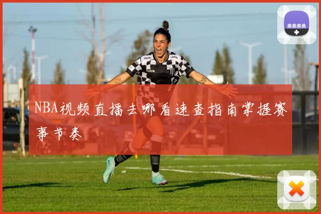 NBA视频直播去哪看速查指南掌握赛事节奏