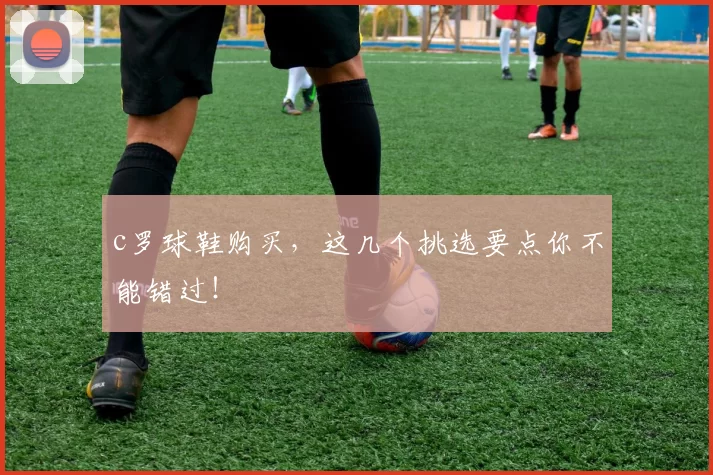 c罗球鞋购买，这几个挑选要点你不能错过！