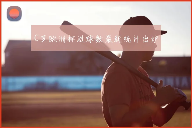 C罗欧洲杯进球数最新统计出炉