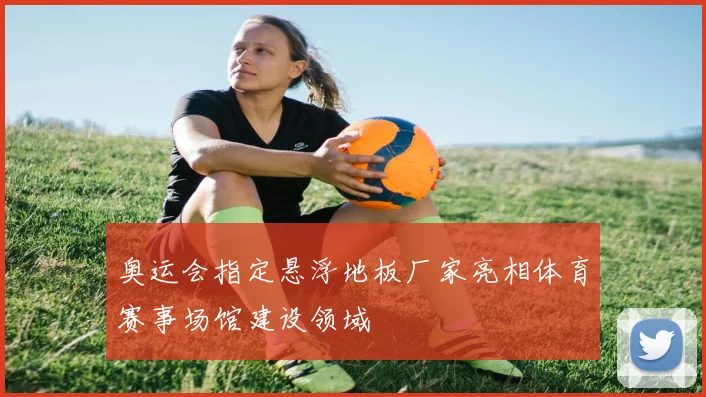 奥运会指定悬浮地板厂家亮相体育赛事场馆建设领域