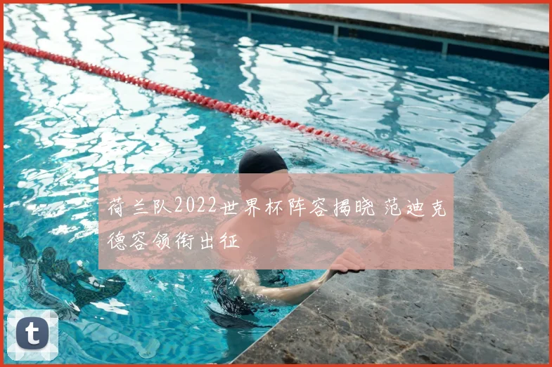 荷兰队2022世界杯阵容揭晓 范迪克德容领衔出征