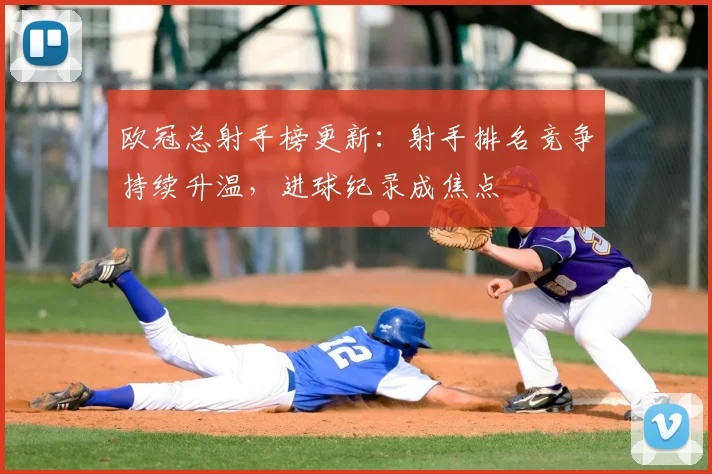 欧冠总射手榜更新：射手排名竞争持续升温，进球纪录成焦点