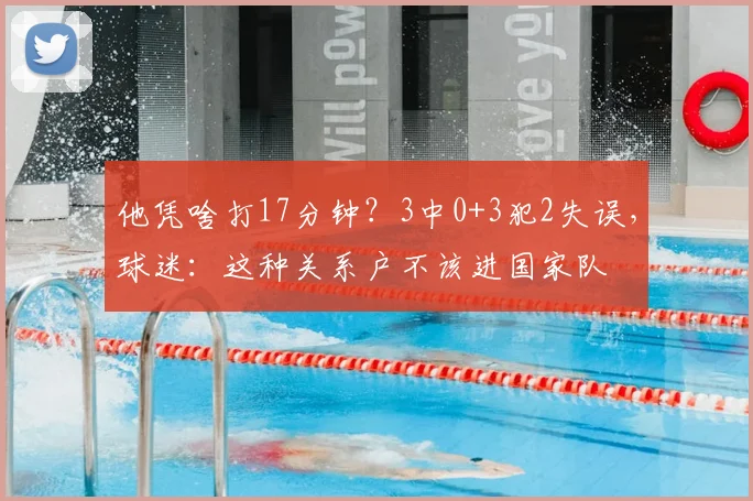 他凭啥打17分钟?3中0+3犯2失误,球迷:这种关系户不该进国家队